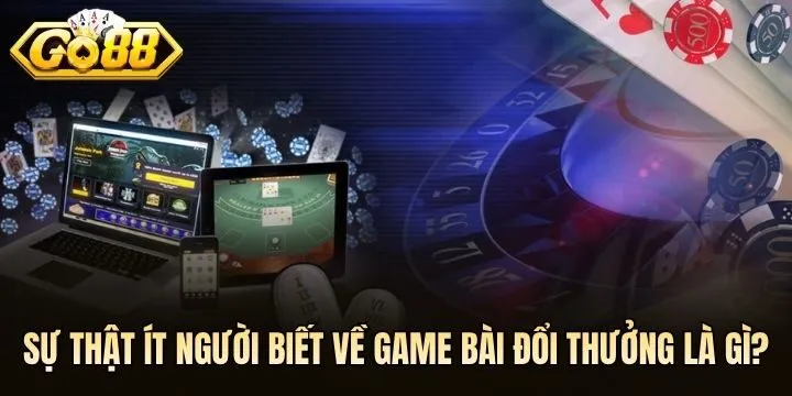 Sự thật cần biết trước khi chơi game bài đổi thưởng là gì?